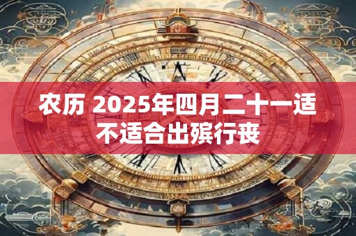 农历 2025年四月二十一适不适合出殡行丧