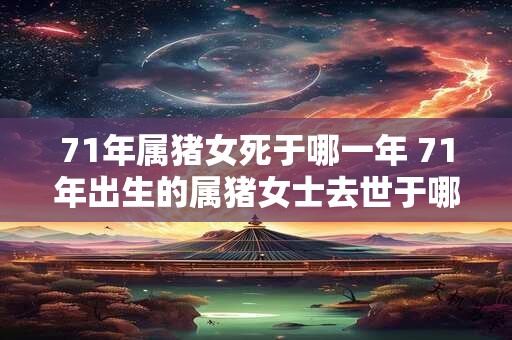 71年属猪女死于哪一年 71年出生的属猪女士去世于哪一年