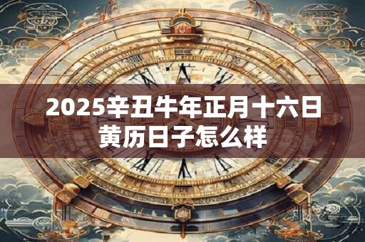2025辛丑牛年正月十六日黄历日子怎么样