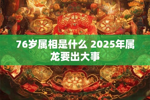 76岁属相是什么 2025年属龙要出大事