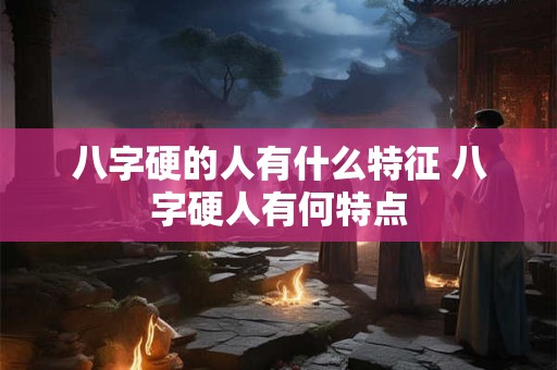 八字硬的人有什么特征 八字硬人有何特点