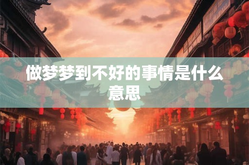 做梦梦到不好的事情是什么意思 做梦梦到不好的事情是什么意思