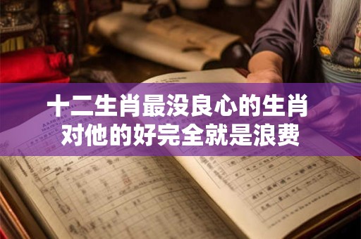 十二生肖最没良心的生肖 对他的好完全就是浪费
