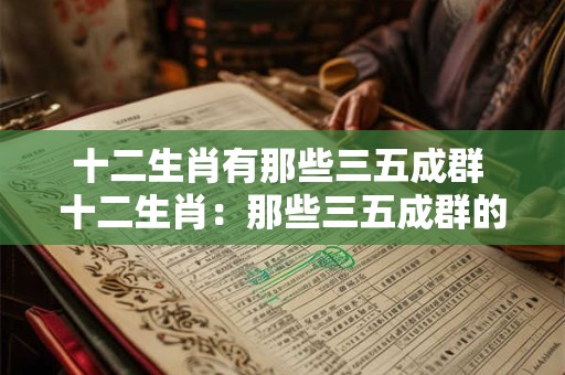 十二生肖有那些三五成群 十二生肖：那些三五成群的可爱精灵