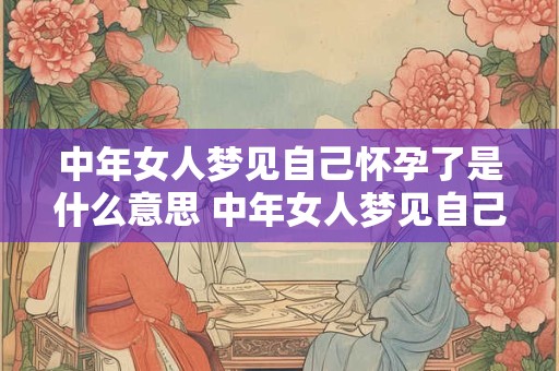 中年女人梦见自己怀孕了是什么意思 中年女人梦见自己怀孕是什么意思