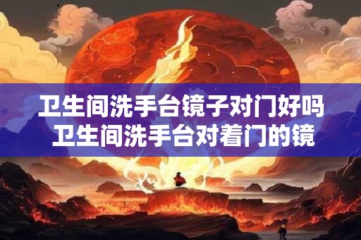 卫生间洗手台镜子对门好吗 卫生间洗手台对着门的镜子是否合适