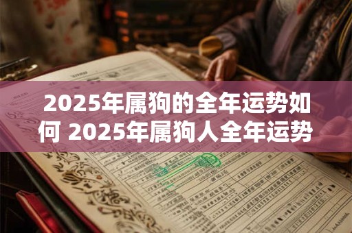 2025年属狗的全年运势如何 2025年属狗人全年运势如何 2025年属狗的全年运势如何 2025年属狗人全年运势如何