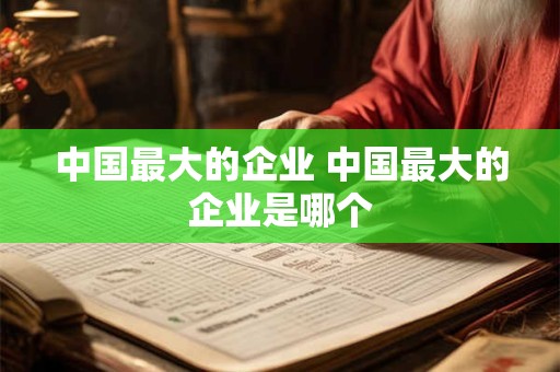中国最大的企业 中国最大的企业是哪个 中国最大的企业 中国最大的企业是哪个