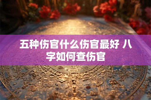 五种伤官什么伤官最好 八字如何查伤官