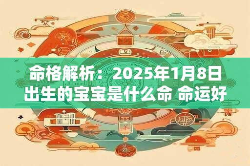 命格解析：2025年1月8日出生的宝宝是什么命 命运好吗