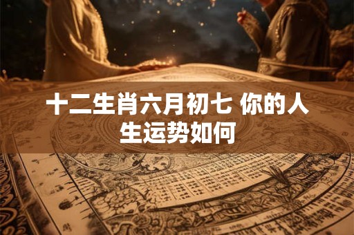 十二生肖六月初七 你的人生运势如何