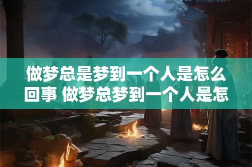 做梦总是梦到一个人是怎么回事 做梦总梦到一个人是怎么回事