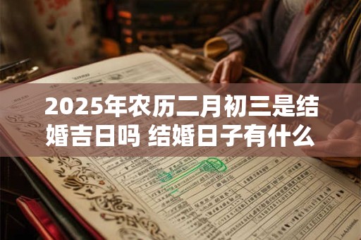 2025年农历二月初三是结婚吉日吗 结婚日子有什么讲究 2025年农历二月初三是结婚吉日吗 结婚日子有什么讲究
