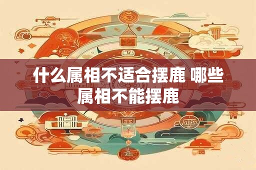 什么属相不适合摆鹿 哪些属相不能摆鹿