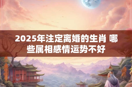 2026年注定离婚的生肖 哪些属相感情运势不好