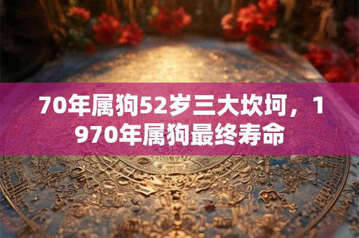 70年属狗52岁三大坎坷,1970年属狗最终寿命 70年属狗52岁三大坎坷,1970年属狗最终寿命