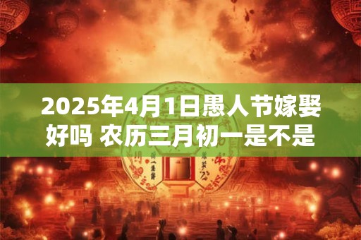 2025年4月1日愚人节嫁娶好吗 农历三月初一是不是吉日