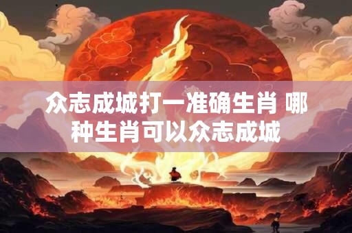 众志成城打一准确生肖 哪种生肖可以众志成城
