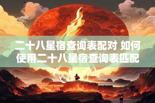 二十八星宿查询表配对 如何使用二十八星宿查询表匹配配对 二十八星宿查询表配对 如何使用二十八星宿查询表匹配配对