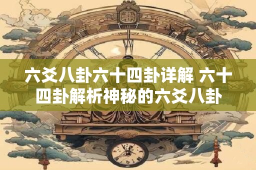 六爻八卦六十四卦详解 六十四卦解析神秘的六爻八卦