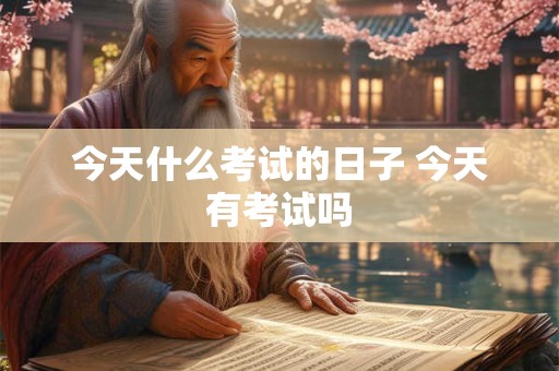 今天什么考试的日子 今天有考试吗 今天什么考试的日子 今天有考试吗