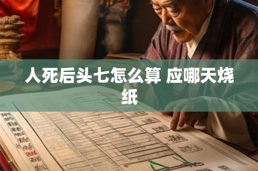 人死后头七怎么算 应哪天烧纸 人死后头七怎么算 应哪天烧纸