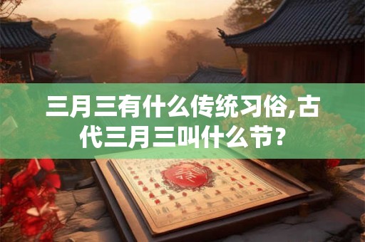 三月三有什么传统习俗,古代三月三叫什么节？