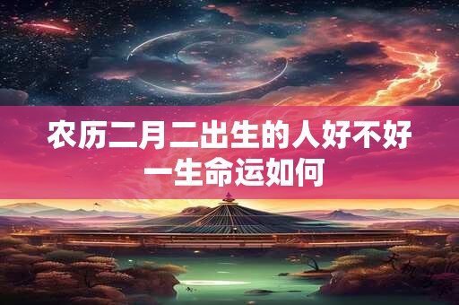 农历二月二出生的人好不好 一生命运如何