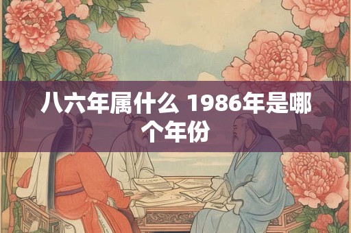 八六年属什么 1986年是哪个年份