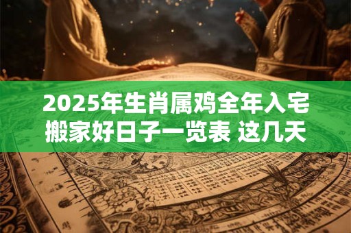 2025年生肖属鸡全年入宅搬家好日子一览表 这几天搬家很不错