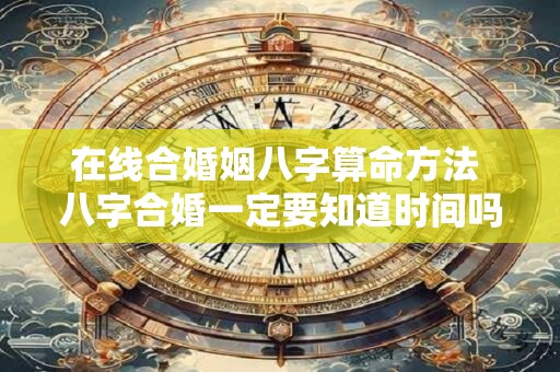详细阅读:在线合婚姻八字算命方法 八字合婚一定要知道时间吗? 在线合婚姻八字算命方法 八字合婚一定要知道时间吗?