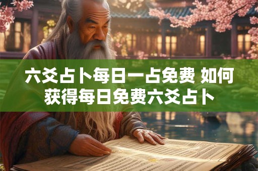 六爻占卜每日一占免费 如何获得每日免费六爻占卜