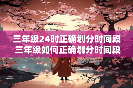 三年级24时正确划分时间段 三年级如何正确划分时间段