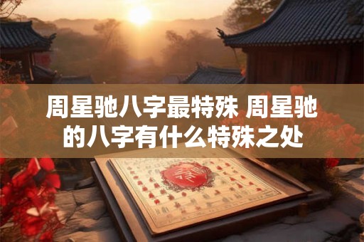周星驰八字最特殊 周星驰的八字有什么特殊之处
