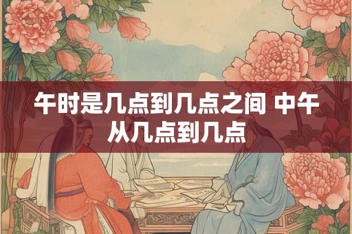 午时是几点到几点之间 中午从几点到几点