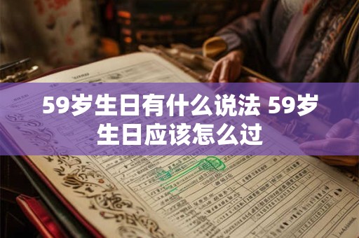 59岁生日有什么说法 59岁生日应该怎么过