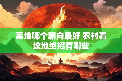 墓地哪个朝向最好 农村看坟地绝招有哪些