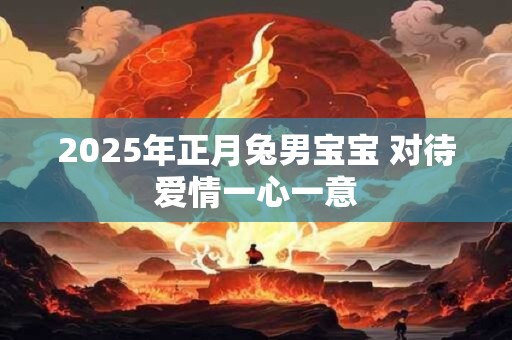 2025年正月兔男宝宝 对待爱情一心一意