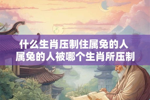 什么生肖压制住属兔的人 属兔的人被哪个生肖所压制
