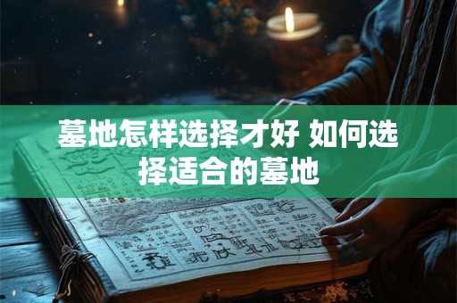 墓地怎样选择才好 如何选择适合的墓地 墓地怎样选择才好 如何选择适合的墓地