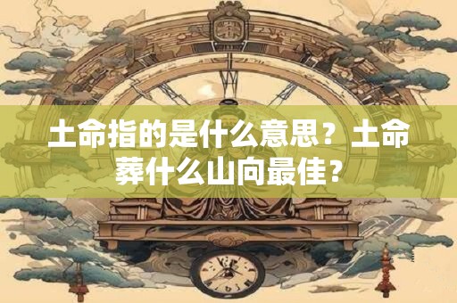 土命指的是什么意思？土命葬什么山向最佳？