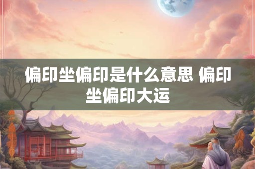 偏印坐偏印是什么意思 偏印坐偏印大运