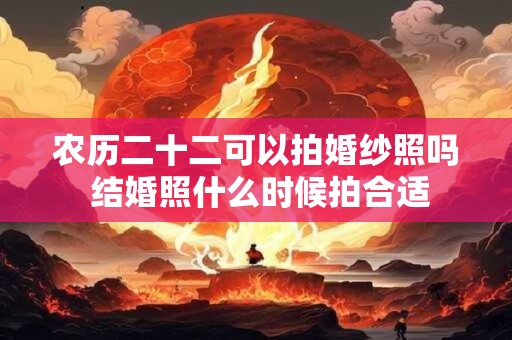 农历二十二可以拍婚纱照吗 结婚照什么时候拍合适