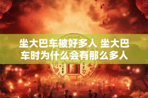 坐大巴车被好多人 坐大巴车时为什么会有那么多人