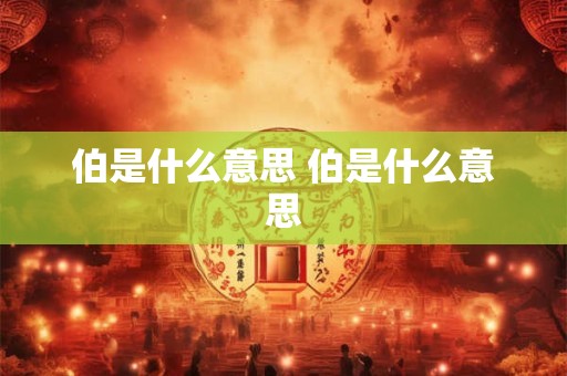 伯是什么意思 伯是什么意思