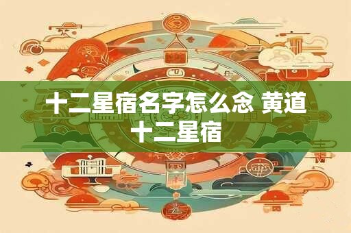 十二星宿名字怎么念 黄道十二星宿