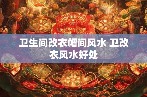 卫生间改衣帽间风水 卫改衣风水好处