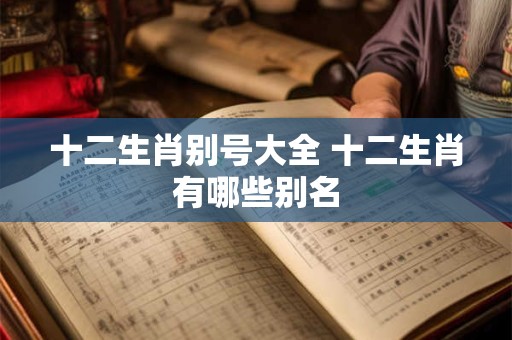 十二生肖别号大全 十二生肖有哪些别名