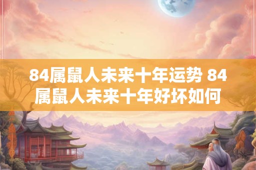 84属鼠人未来十年运势 84属鼠人未来十年好坏如何