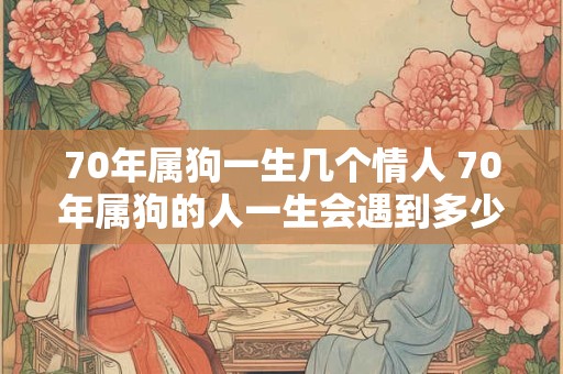 70年属狗一生几个情人 70年属狗的人一生会遇到多少个情人